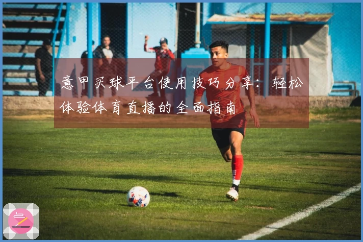 意甲买球平台使用技巧分享：轻松体验体育直播的全面指南