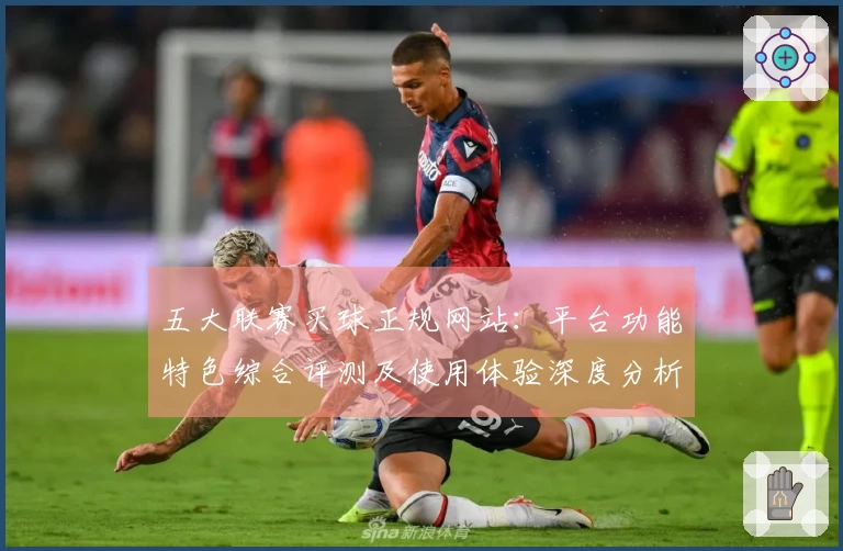 五大联赛买球正规网站：平台功能特色综合评测及使用体验深度分析