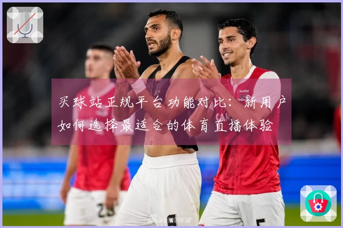 买球站正规平台功能对比：新用户如何选择最适合的体育直播体验