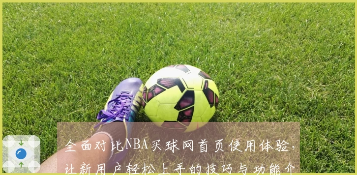 全面对比NBA买球网首页使用体验，让新用户轻松上手的技巧与功能介绍