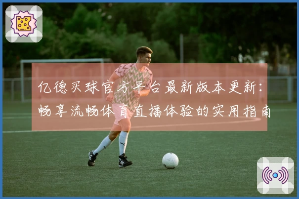 亿德买球官方平台最新版本更新：畅享流畅体育直播体验的实用指南