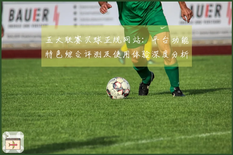 五大联赛买球正规网站：平台功能特色综合评测及使用体验深度分析